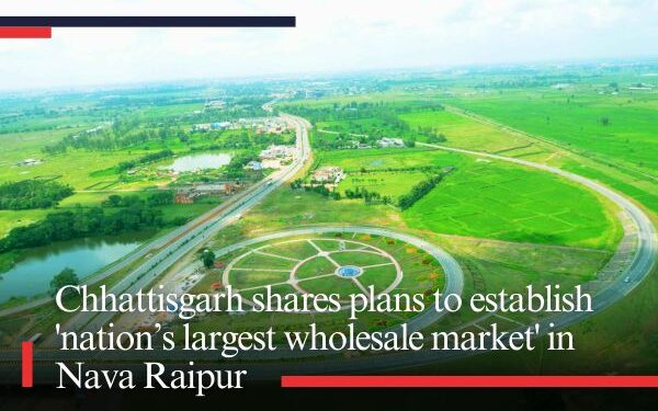 Chhattisgarh shares plans to establish 'nation’s largest wholesale market' in Nava Raipur