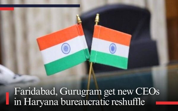 Faridabad, Gurugram get new CEOs in Haryana bureaucratic reshuffle