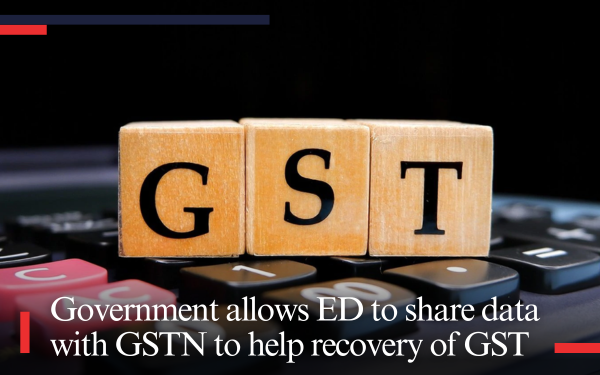 Government allows ED to share data with GSTN to help recovery of GST