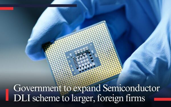 Government to expand Semiconductor DLI scheme to larger, foreign firms