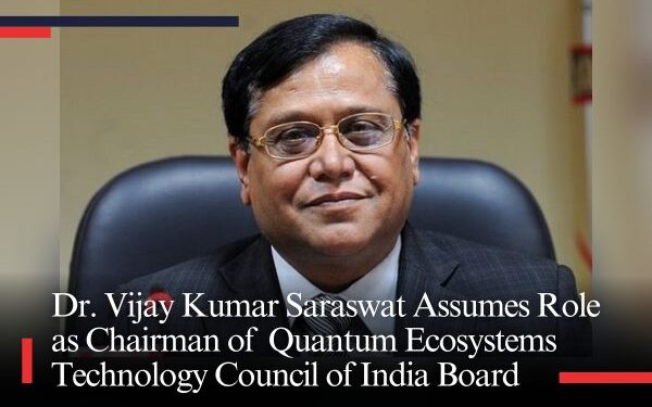Dr. Vijay Kumar Saraswat Assumes Role as Chairman of Quantum Ecosystems Technology Council of India Board