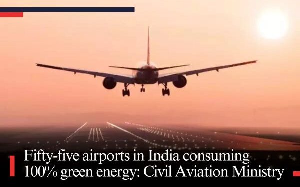 Fifty-five airports in India consuming 100% green energy: Civil Aviation Ministry