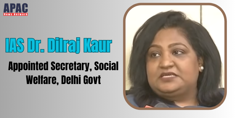 IAS Dr. Dilraj Kaur appointed Secretary, Social Welfare, Delhi Govt, as an additional charge