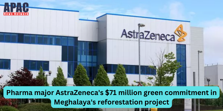 Pharma major AstraZeneca's $71 million green commitment in Meghalaya's reforestation project